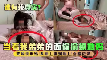 亂倫大神【我的巨乳親表姐】當我弟的面操他媽！從床上操到地上！全程記錄！第3視角