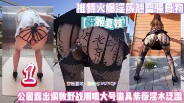 推特火爆淫蕩翹臀騷母狗【芬姬夏妓】公園露出調教野戰淫水泛濫1