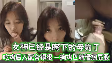 女神已經是胯下的母狗了 忘了她吧 吃雞後入配合得很 一掏雞巴就懂翹屁股