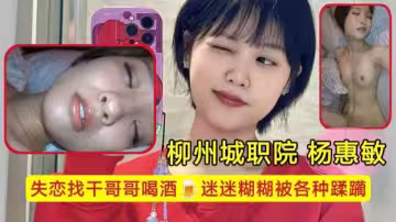 柳州城職院學生妹 楊惠敏失戀找乾哥哥喝酒，迷迷糊糊被各種蹂躪，騷逼已經變成了哥哥的形狀