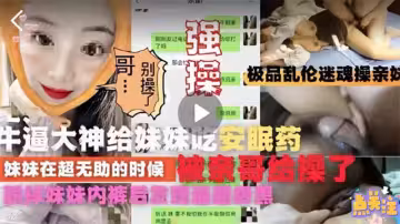 乱伦封神迷奸亲妹妹操到高潮往妹妹牛奶里下安眠药迷奸妹妹