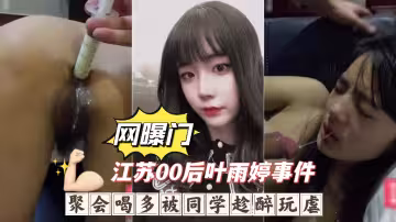 【江蘇00後葉雨婷事件】聚會喝多被同學趁醉玩虐，深喉嘔吐爆肛灌腸下體被破壞慘無人道