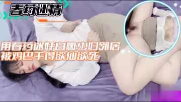 【春藥迷情】用春藥迷奸白嫩少婦鄰居被雞巴乾得欲仙欲死