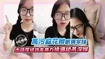 高冷麻花板眼鏡學妹出租屋被炮友暴力操逼吃屌深喉