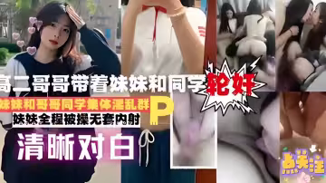 高二哥哥帶著妹妹和同學輪姦妹妹和哥哥同學集體淫亂群妹妹全程被操無套內射清晰對白