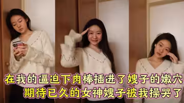 【嫂子亂倫】在我的逼迫下肉棒插進了嫂子的嫩穴， 期待已久的女神嫂子被我操哭了