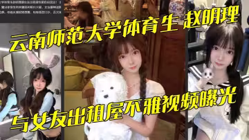 雲南師範大學體育生 趙明理 與女友出租屋不雅視頻曝光 巨乳翹臀無套抽插騷話連連