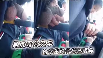 黑虎哥公交車給學生妹子瘋狂曬鳥