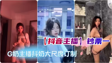 【抖音主播】鈔票一，G奶主播抖奶露奶假JB口交自慰 大尺度訂製