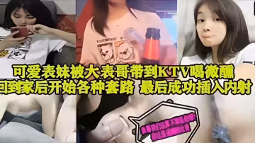 可愛表妹被大表哥帶到KTV喝微酬到家後開始各種套路 最後成功插入內射！