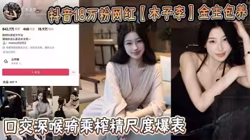 抖音18萬粉網紅【木子李】金主包養視頻流出！口交深喉騎乘榨精尺度爆表