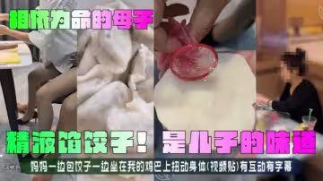 亂倫大神『相依為命的母子』精液餡餃子！是兒子的味道！媽媽一邊包餃子一邊坐在我的JB上扭動身體！