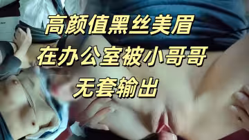 高顏值黑絲美眉在辦公室被小哥哥無套輸出叫太大聲差點被發現私拍
