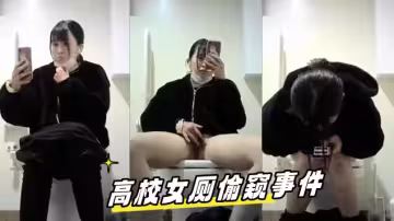 高校女廁偷窺事件可愛學妹上廁所一邊翻看男同學朋友圈一邊手淫