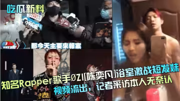 知名Rapper歌手.ZI[陳奕凡]浴室激戰短髮妹視頻流出，記者採訪本人無奈認