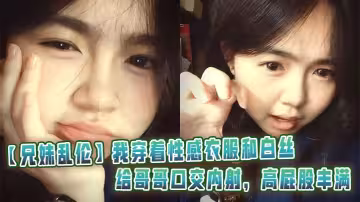 【兄妹亂倫】我穿著性感衣服和白絲給哥哥口交內射，高屁股豐滿