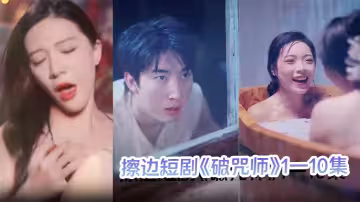 擦邊短劇《破咒師》1—10集 高顏值美人兒，堪比三級的擦邊短劇！