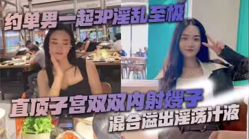 約單男一起3P淫亂至極 猛到把套干爆了 直頂子宮雙雙內射嫂子 混合溢出淫蕩汁液