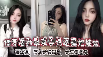 借著酒勁跟嫂子說想操她妹妹，嫂子說，只要她妹同意，她就沒意見