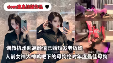 推特大神dom窒息絕版付費作品-調教杭州超高顏值已婚短髮老闆，人前女神大神雞吧下的母狗，絕對年度最佳反差母狗（第1部）