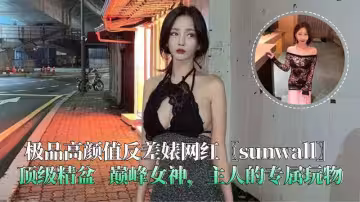 極品高顏值反差婊網紅〖sunwall〗頂級精盆巔峰女神主人的專屬玩物