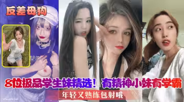 【反差母狗】8位極品學生妹精選，年輕又熟練包射哦