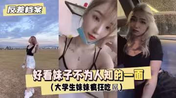 【反差婊檔案】好看妹子不為人知的一面（大學生妹妹瘋狂吃屌）