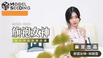 【麻豆】林曉雪旗袍誘惑！強制揉捏搓玩高潮噴發，淫水流淌濕透旗袍