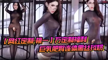 【網紅定製-桃一】萬定製福利，巨乳肥臀連體黑絲抖奶，道具自慰高潮痙攣！