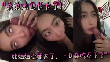 「弟弟雞巴長大了！比姐姐臉都大了，一口都吃不下了。。」