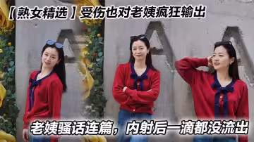 【熟女精選】受傷也對老姨瘋狂輸出，老姨騷話連篇，內射後一滴都沒流出