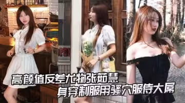 高顏值反差尤物張茹慧性愛視頻流出_身穿制服用騷穴服侍大屌