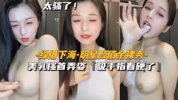 【綠播下海-明星顏值全裸秀】美乳搔首弄姿，吸手指看硬了