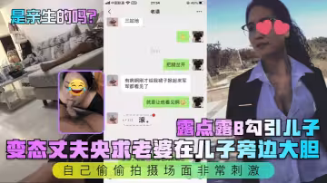 變態丈夫央求老婆在兒子旁邊大膽露點露B勾引兒子，自己偷偷拍攝場面非常刺激