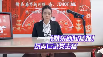 精東新聞播報玩弄巨乳女主播