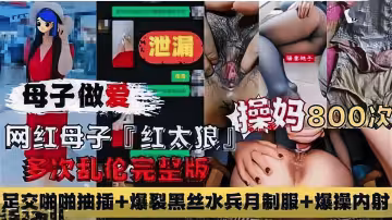 紅太狼母子真實亂倫完整版足交啪啪抽插爆裂黑絲水兵制服爆操內射