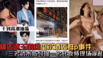 【微博熱搜】橫店逐玉劇組在璽尚酒店群P事件_三個武術指導操一個化妝師