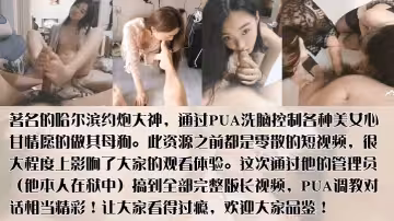 哈爾濱著約炮大神PUA洗腦控制各種美女心甘情願的做其母狗群P，u流出作品完整版首發