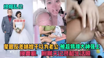 蒙眼反差婊嫂子以為老公，被超猥瑣大神強上，換妻癖，附聊天記錄和生活照