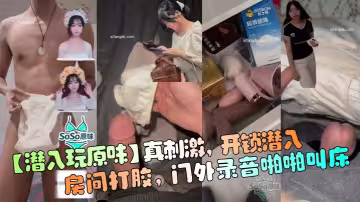 【潛入玩原味】真刺激 開鎖潛入房間打膠 門外錄音啪啪叫床