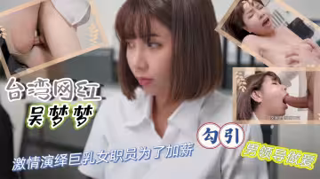 台灣網紅【吳夢夢】激情演繹巨乳女職員為了加薪勾引男領導做愛