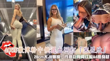 400W微博粉中俄混血網紅「宋昱欣」，28cm大JB爆操，性感巨臀網紅臉A4腰身材。