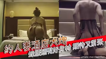 約人妻酒店大炮，多視角，蜂腰翹臀好身材，期待又緊張