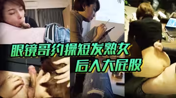 眼鏡哥約操短髮熟女，後入大屁股