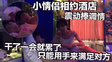 小情侶相約酒店，震動棒調情，小伙子明顯體力不行，乾了一會就累了，只能用手來滿足對方