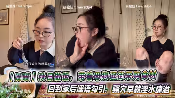 【噗噗】秋日做飯，帶著母狗逛街採購食材，回到家後淫語勾引，騷穴早就淫水肆溢等著肉棒的抽插呢。