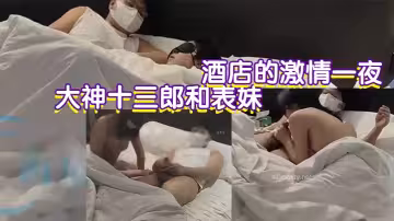 大神十三郎和表妹在酒店的激情一夜表妹過生日喝的有點多在酒店第1次操了她