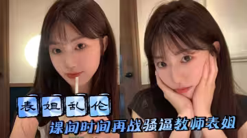 【表姐亂倫】課間時間再戰騷逼教師表姐，表姐取精成功夾著精液回去上課