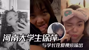 河南大學生徐萍與學長性愛視頻流出 清純校園女神變淫騷小母狗露臉口交後入爆操浪叫不止！