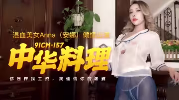 91CM-157安娜：性感廚娘大秀中華料理，邊做邊愛讓你慾火焚身！